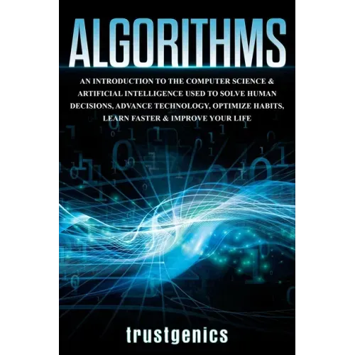 Algorithms: An Introduction to The Computer Science & Artificial Intelligence Used to Solve Human Decisions, Advance Technology, Optimize Habits, Lear