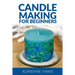Candle Making for Beginners: Step by Step Guide to Making Your Own Candles at Home: Simple and Easy!