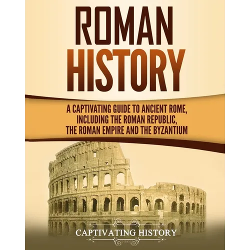 Roman History: A Captivating Guide to Ancient Rome, Including the Roman Republic, the Roman Empire and the Byzantium