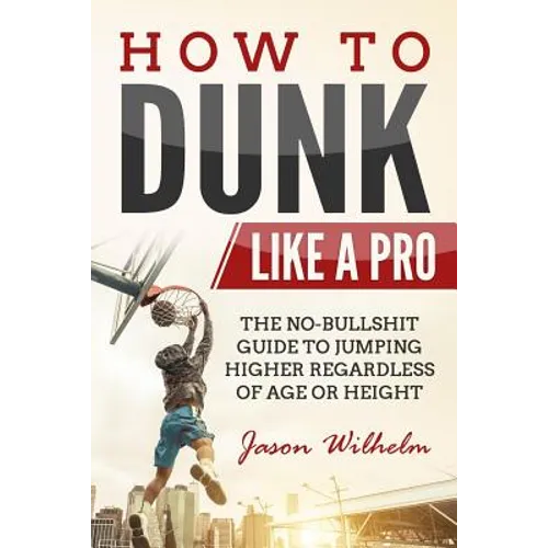 How to Dunk Like a Pro: The No-Bullshit Guide to Jumping Higher Regardless of Age or Height
