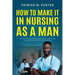 How To Make It In Nursing As A Man: How To Thrive, Persevere, And Become A Success In Your Journey To Earning The Title Of A Male Nurse