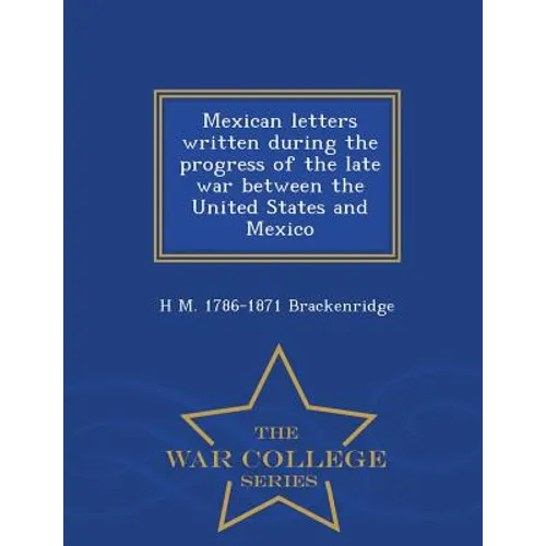 Mexican Letters Written During the Progress of the Late War Between the United States and Mexico - War College Series