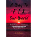 A Way to FIX Our World: The Most Promising, Least Painful Solutions to Most of Humanity's Many Local, Regional & Global Problems