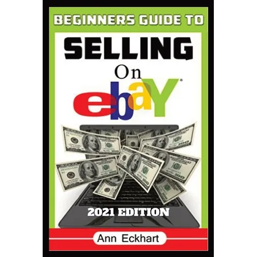 Beginner's Guide To Selling On Ebay 2021 Edition: Step-By-Step Instructions for How To Source, List & Ship Online for Maximum Profits