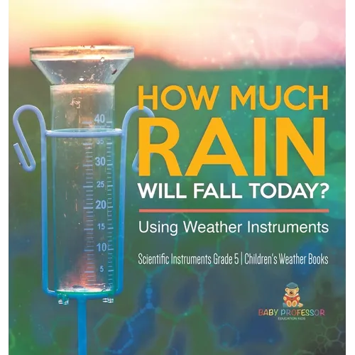 How Much Rain Will Fall Today? Using Weather Instruments Scientific Instruments Grade 5 Children's Weather Books