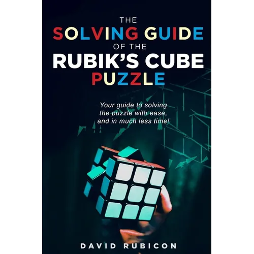 The Solving Guide of the Rubik's Cube Puzzle: Your guide to solving the puzzle with ease and in much less time