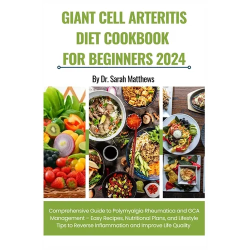 Giant Cell Arteritis Diet Cookbook for Beginners 2024: Comprehensive Guide to Polymyalgia Rheumatica and GCA Management - Easy Recipes, Nutritional Pl