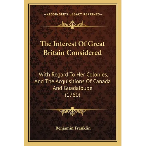 The Interest Of Great Britain Considered: With Regard To Her Colonies, And The Acquisitions Of Canada And Guadaloupe (1760)