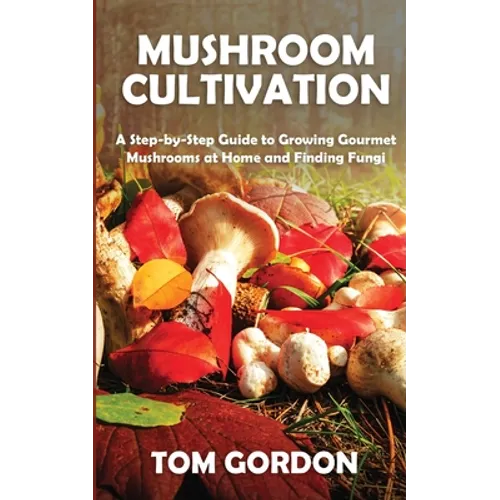 Mushroom Cultivation: A Step-by-Step Guide to Growing Gourmet Mushrooms at Home and Finding Fungi