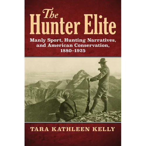 The Hunter Elite: Manly Sport, Hunting Narratives, and American Conservation, 1880-1925
