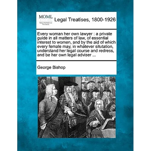Every Woman Her Own Lawyer: A Private Guide in All Matters of Law, of Essential Interest to Women, and by the Aid of Which Every Female May, in Wh