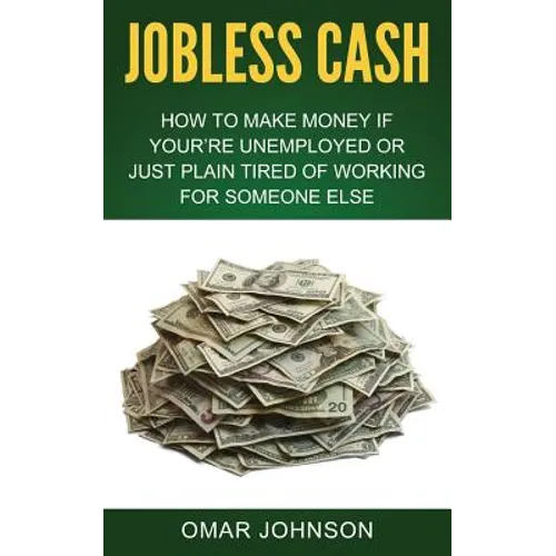 Jobless Cash: How To Make Money If You're Unemployed Or Just Plain Tired Of Working For Someone Else
