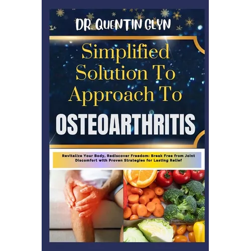 Simplified Solution Approach To OSTEOARTHRITIS: Revitalize Your Body, Rediscover Freedom: Break Free from Joint Discomfort with Proven Strategies for