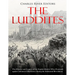 The Luddites: The History and Legacy of the English Rebels Who Protested against Advanced Machinery during the Industrial Revolution