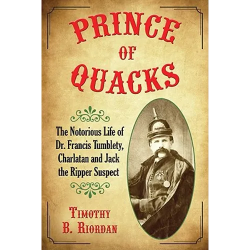 Prince of Quacks: The Notorious Life of Dr. Francis Tumblety, Charlatan and Jack the Ripper Suspect