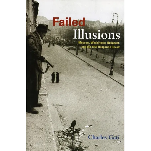 Failed Illusions: Moscow, Washington, Budapest, and the 1956 Hungarian Revolt
