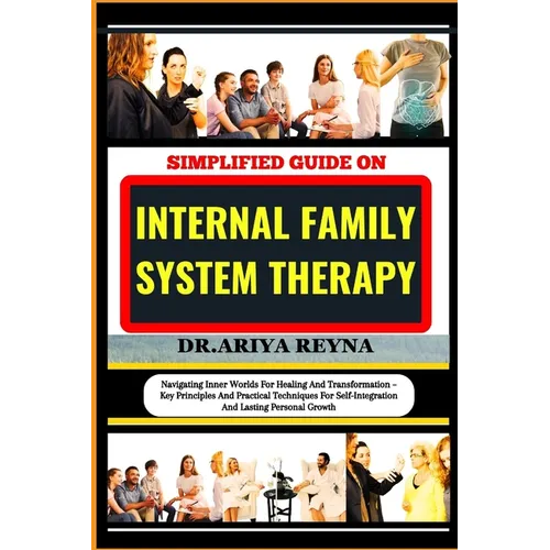 Simplified Guide on Internal Family System Therapy: Navigating Inner Worlds For Healing And Transformation - Key Principles And Practical Techniques F