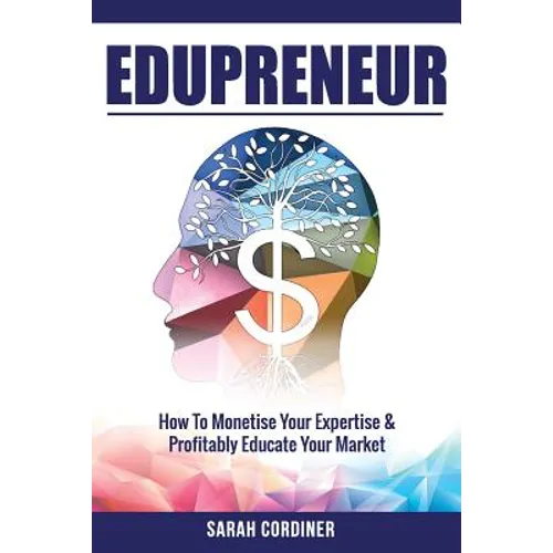 Edupreneur: How To Monetise Your Expertise and Profitably Educate Your Market