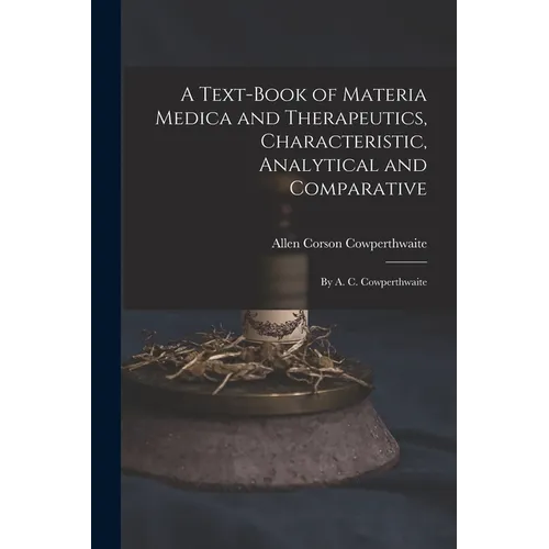 A Text-Book of Materia Medica and Therapeutics, Characteristic, Analytical and Comparative: By A. C. Cowperthwaite