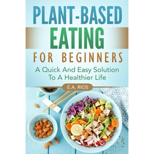 Plant-Based Eating For Beginners: A Quick And Easy Solution To A Healthier Life