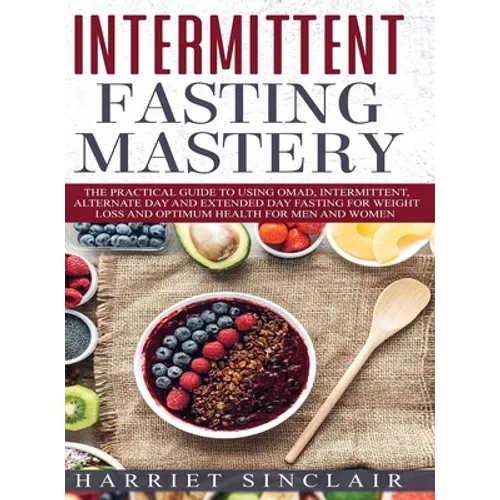 Intermittent Fasting Mastery: The Practical Guide to Using OMAD, Intermittent, Alternate Day and Extended Day Fasting for Weight Loss and Optimum Heal