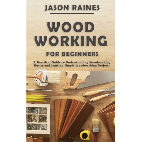 Woodworking for Beginners: A Practical Guide to Understanding Woodworking Basics and Starting Simple Woodworking Projects