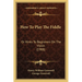 How To Play The Fiddle: Or Hints To Beginners On The Violin (1908)