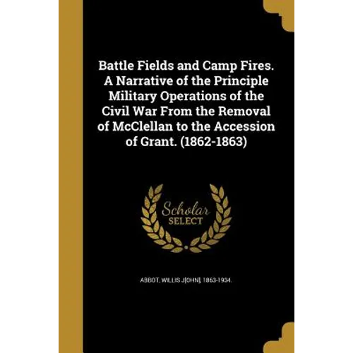 Battle Fields and Camp Fires. A Narrative of the Principle Military Operations of the Civil War From the Removal of McClellan to the Accession of Gran