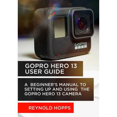 Gopro Hero 13 User Guide: A Beginner's Manual to Setting Up and Using the Gopro Hero 13 Camera
