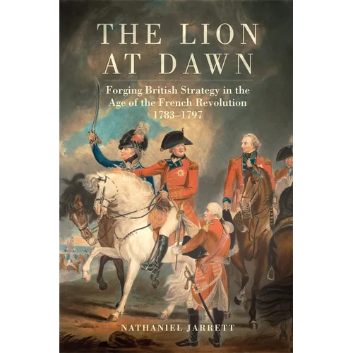The Lion at Dawn: Forging British Strategy in the Age of the French Revolution, 1783-1797 Volume 75