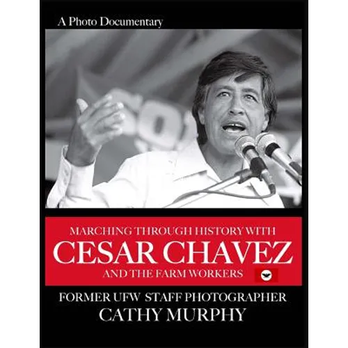 Marching Through History with Cesar Chavez and the Farm Workers: A Photo Documentary by Former Ufw Staff Photographer Cathy Murphy