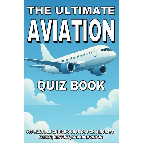 The Ultimate Aviation Quiz Book: 400 Multiple Choice Questions on Aircraft, Flight, History, and Innovation - With Answers and Explanations