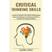 Critical Thinking Skills: Advanced Strategies and Reasoning Skills to Increase Your Decision Making (A Guide for Improve Your Critical Thinking Skills
