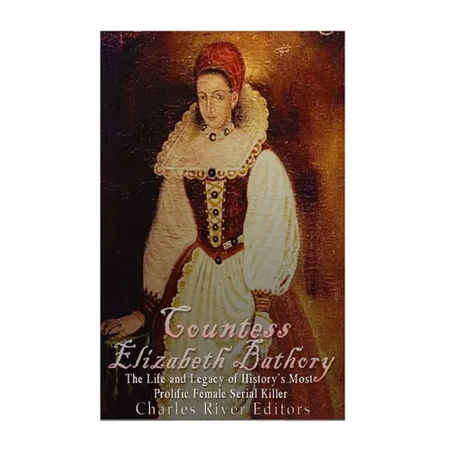 Countess Elizabeth Bathory: The Life and Legacy of History's Most Prolific Female Serial Killer