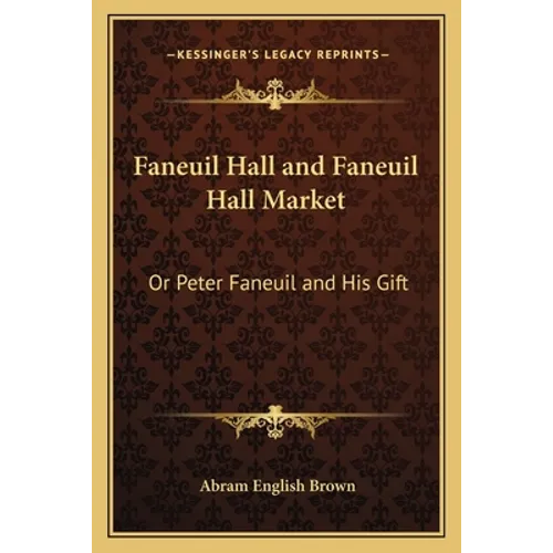 Faneuil Hall and Faneuil Hall Market: Or Peter Faneuil and His Gift