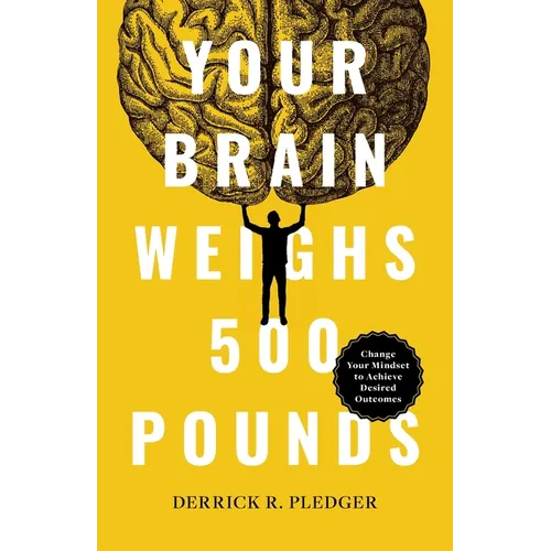 Your Brain Weighs 500 Pounds: Change Your Mindset to Achieve Desired Outcomes