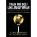 Train For Golf Like an Olympian: Preparation Secrets and Practice Habits of Golf's Greatest Champions
