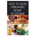 How to Make Organic Soap at Home: D-I-Y Step-by-Step Guide on How to Make Your Organic Soap to Prevent Bacterial and Achieve Healthy Skin