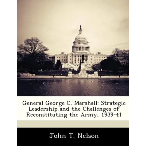 General George C. Marshall: Strategic Leadership and the Challenges of Reconstituting the Army, 1939-41