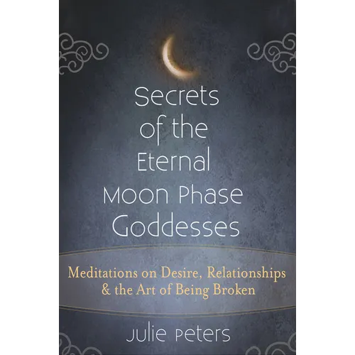 Secrets of the Eternal Moon Phase Goddesses: Meditations on Desire, Relationships and the Art of Being Broken