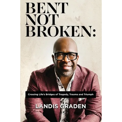 Bent Not Broken: Crossing Life's Bridges of Tragedy, Trauma and Triumph