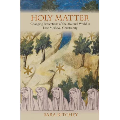 Holy Matter: Changing Perceptions of the Material World in Late Medieval Christianity