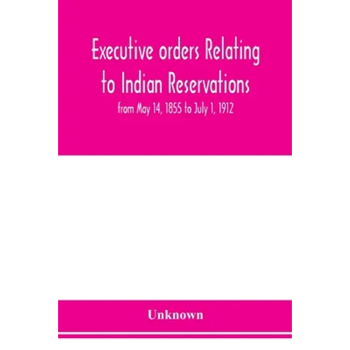 Executive orders relating to Indian reservations: from May 14, 1855 to July 1, 1912