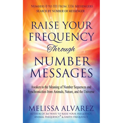 Raise Your Frequency Through Number Messages: Awaken to the Meaning of Number Sequences and Synchronicities from Animals, Nature, and the Universe