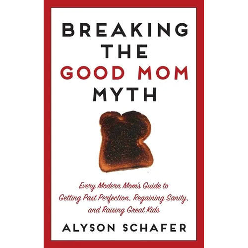 Breaking the Good Mom Myth: Every Mom's Modern Guide to Getting Past Perfection, Regaining Sanity, and Raising Great Kids