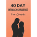 40 Day Intimacy Challenge For Couples: Ignite Intimacy In Your Marriage Through Conversation, Romance, And Sexuality In This Couples Workbook