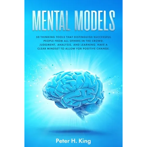 Mental Models: 50 Thinking Tools That Distinguish Successful People From All Others in the Crowd; Judgment, Analysis, and Learning. H
