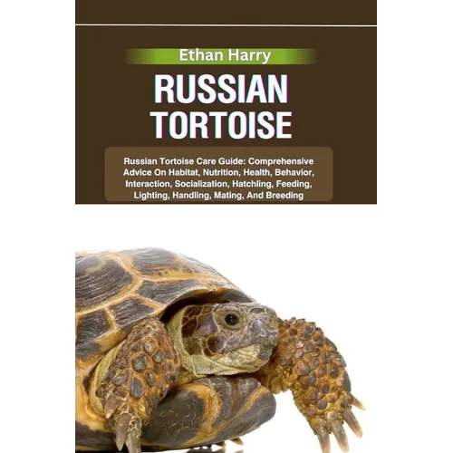 Russian Tortoise: Russian Tortoise Care Guide: Comprehensive Advice On Habitat, Nutrition, Health, Behavior, Interaction, Socialization,