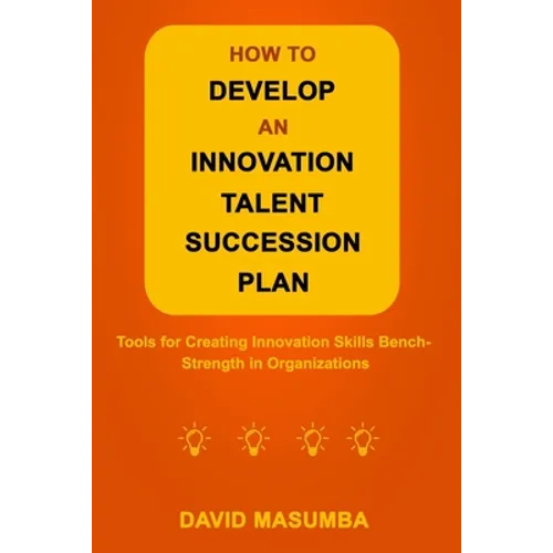 How to Develop an Innovation Talent Succession Plan: Tools for Creating Innovation Skills Bench-Strength in Organizations