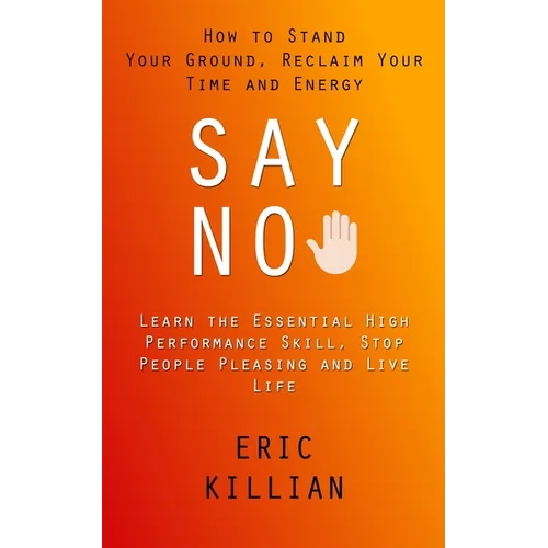 Say No: How to Stand Your Ground, Reclaim Your Time and Energy (Learn the Essential High Performance Skill, Stop People Pleasing and Live Life)